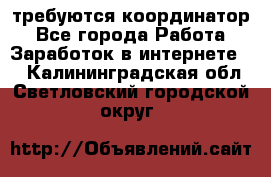 требуются координатор - Все города Работа » Заработок в интернете   . Калининградская обл.,Светловский городской округ 